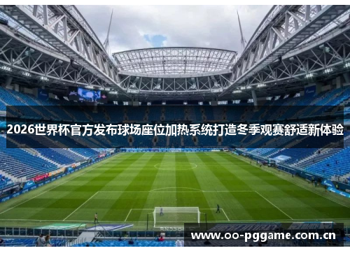 2026世界杯官方发布球场座位加热系统打造冬季观赛舒适新体验 2026世界杯官方发布球场座位加热系统打造冬季观赛舒适新体验