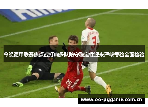 今晚德甲联赛焦点战打响多队防守稳定性迎来严峻考验全面检验 今晚德甲联赛焦点战打响多队防守稳定性迎来严峻考验全面检验