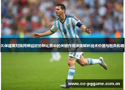 久保建英对阵阿根廷欧协联比赛中的关键作用深度解析战术价值与胜负影响 久保建英对阵阿根廷欧协联比赛中的关键作用深度解析战术价值与胜负影响