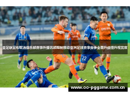 亚足联宣布取消俱乐部赛事外援名额限制推动亚洲足球赛事竞争全面升级提升观赏度
