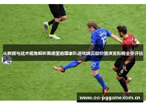 从数据与战术视角解析莫德里奇国家队进攻端贡献价值演变影响全景评估 从数据与战术视角解析莫德里奇国家队进攻端贡献价值演变影响全景评估