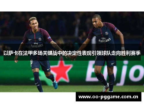 以萨卡在法甲多场关键战中的决定性表现引领球队走向胜利赛季 以萨卡在法甲多场关键战中的决定性表现引领球队走向胜利赛季