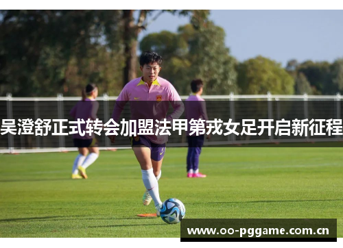 吴澄舒正式转会加盟法甲第戎女足开启新征程